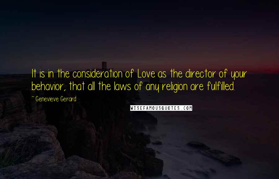 Genevieve Gerard Quotes: It is in the consideration of Love as the director of your behavior, that all the laws of any religion are fulfilled.