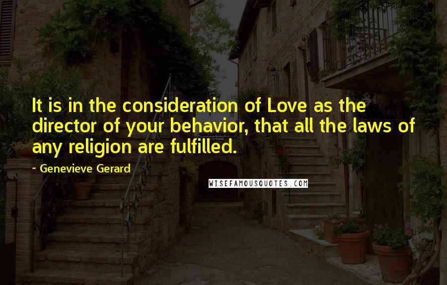 Genevieve Gerard Quotes: It is in the consideration of Love as the director of your behavior, that all the laws of any religion are fulfilled.