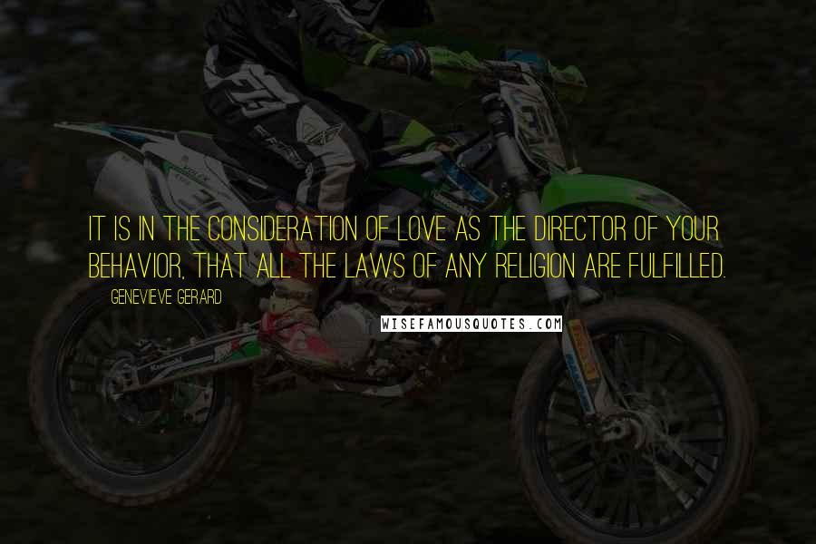 Genevieve Gerard Quotes: It is in the consideration of Love as the director of your behavior, that all the laws of any religion are fulfilled.