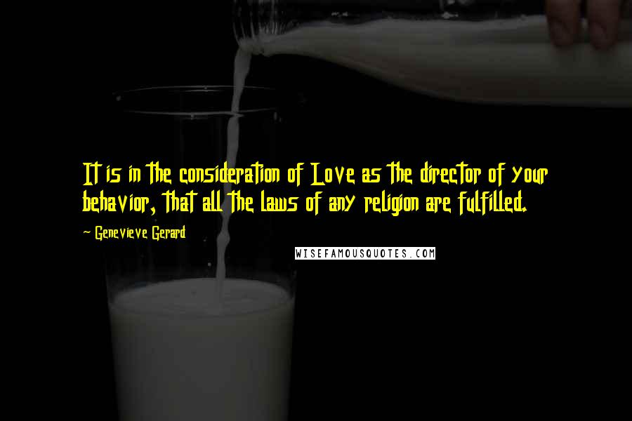 Genevieve Gerard Quotes: It is in the consideration of Love as the director of your behavior, that all the laws of any religion are fulfilled.