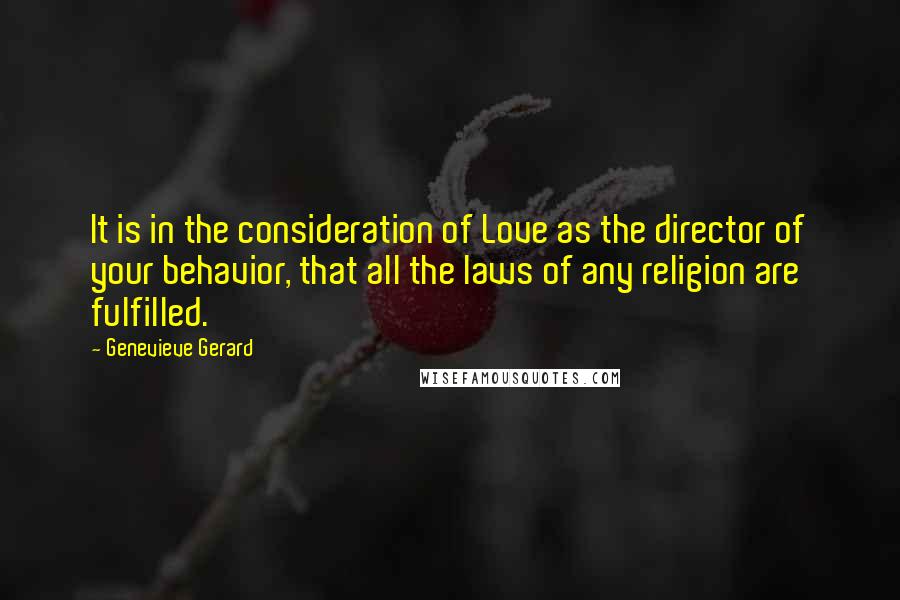 Genevieve Gerard Quotes: It is in the consideration of Love as the director of your behavior, that all the laws of any religion are fulfilled.