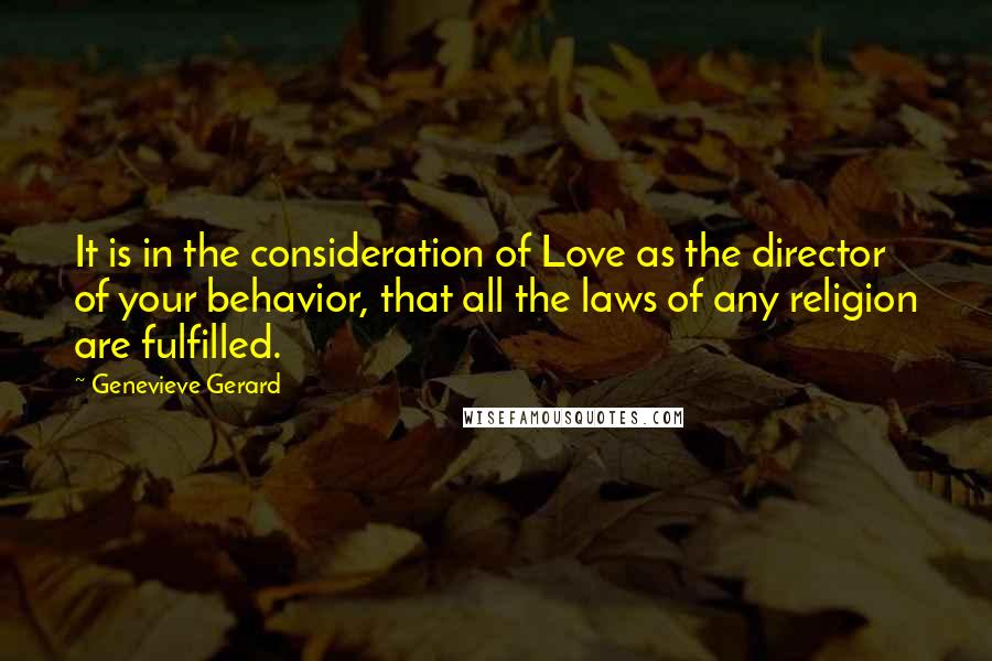 Genevieve Gerard Quotes: It is in the consideration of Love as the director of your behavior, that all the laws of any religion are fulfilled.