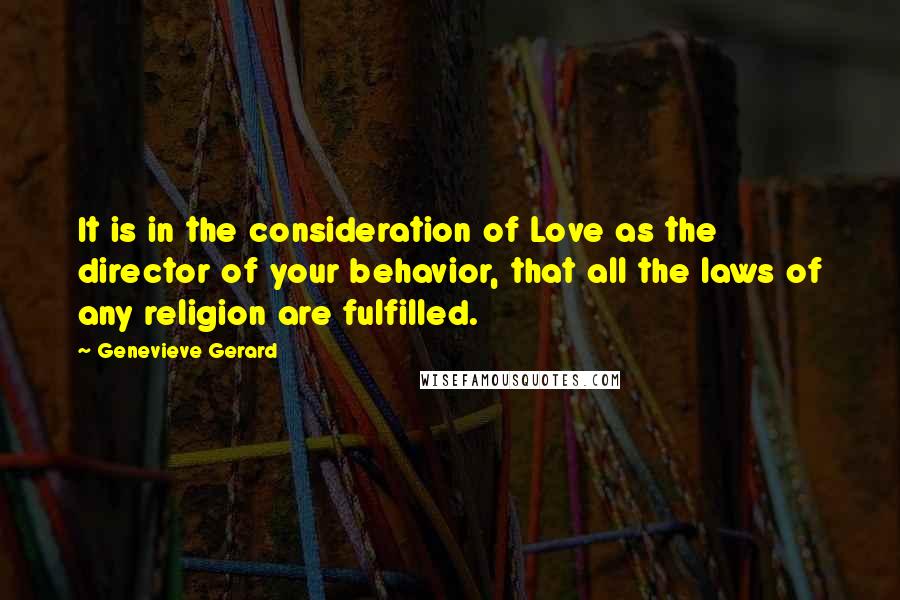 Genevieve Gerard Quotes: It is in the consideration of Love as the director of your behavior, that all the laws of any religion are fulfilled.