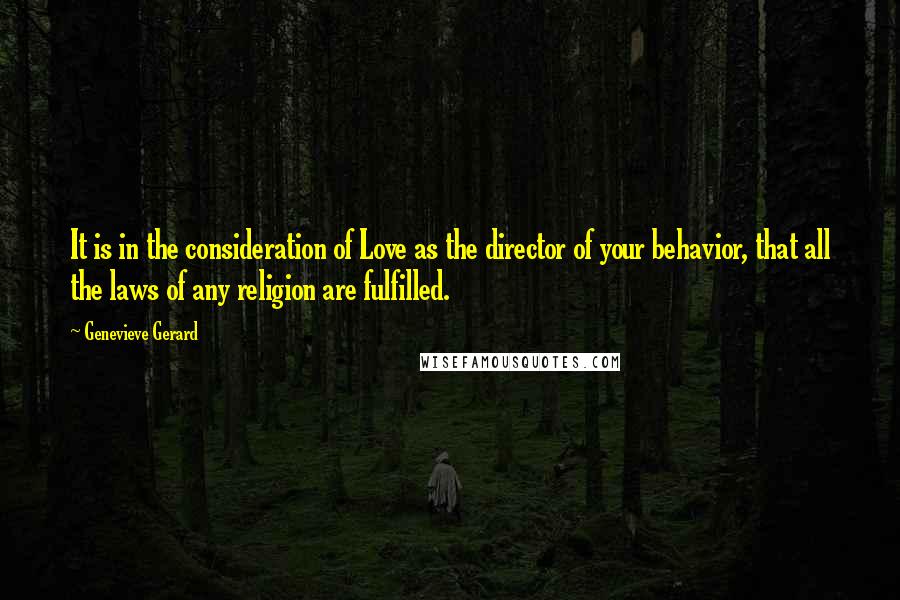 Genevieve Gerard Quotes: It is in the consideration of Love as the director of your behavior, that all the laws of any religion are fulfilled.