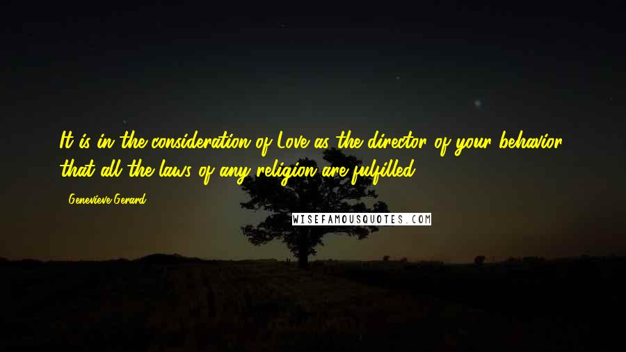 Genevieve Gerard Quotes: It is in the consideration of Love as the director of your behavior, that all the laws of any religion are fulfilled.