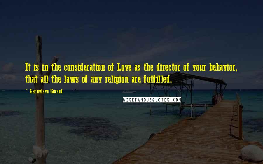 Genevieve Gerard Quotes: It is in the consideration of Love as the director of your behavior, that all the laws of any religion are fulfilled.