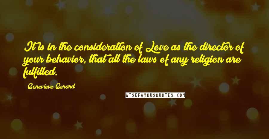 Genevieve Gerard Quotes: It is in the consideration of Love as the director of your behavior, that all the laws of any religion are fulfilled.