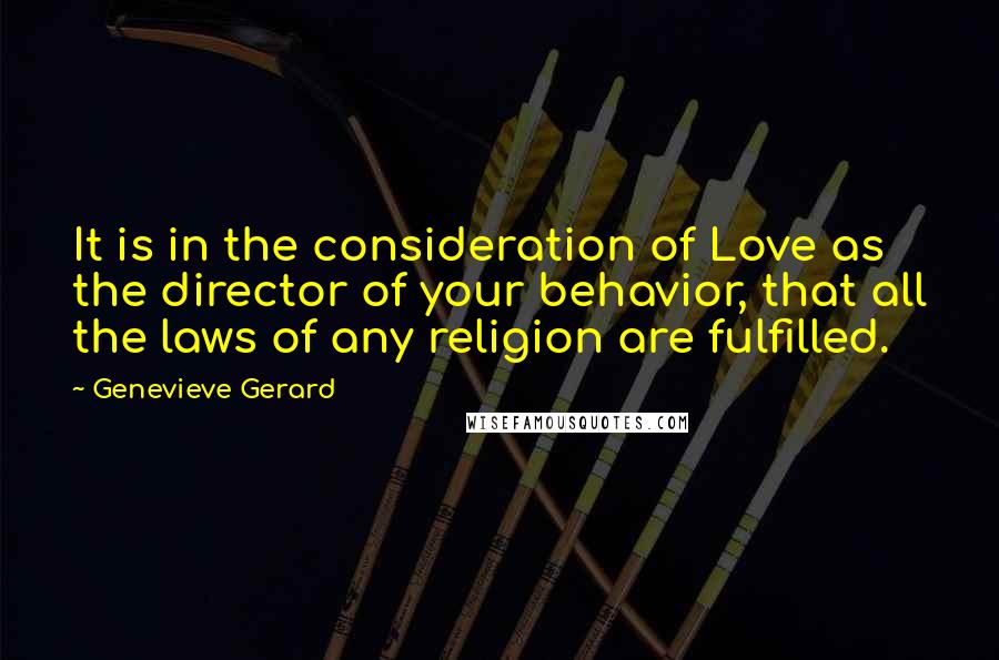 Genevieve Gerard Quotes: It is in the consideration of Love as the director of your behavior, that all the laws of any religion are fulfilled.