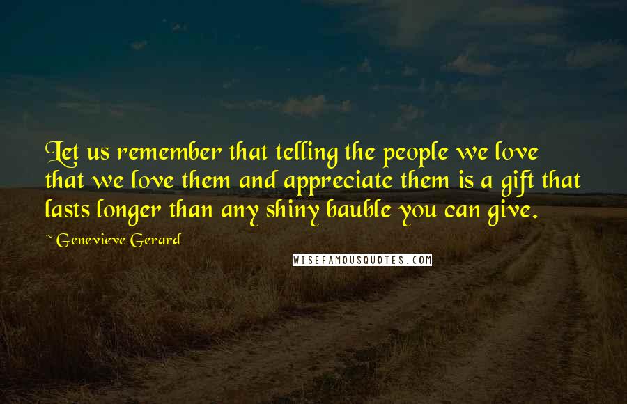 Genevieve Gerard Quotes: Let us remember that telling the people we love that we love them and appreciate them is a gift that lasts longer than any shiny bauble you can give.