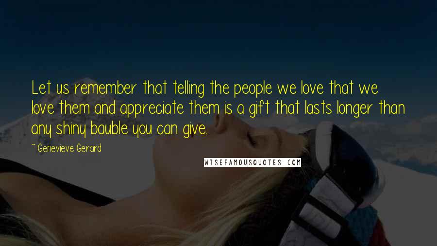 Genevieve Gerard Quotes: Let us remember that telling the people we love that we love them and appreciate them is a gift that lasts longer than any shiny bauble you can give.