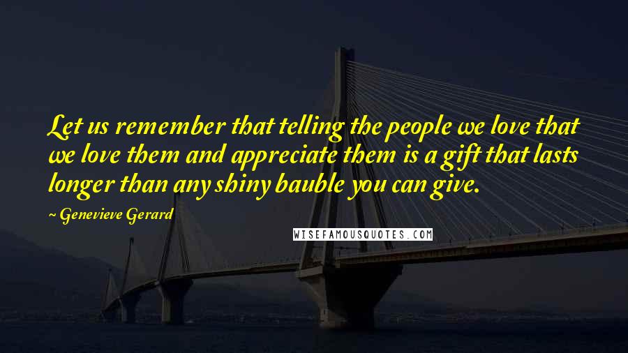 Genevieve Gerard Quotes: Let us remember that telling the people we love that we love them and appreciate them is a gift that lasts longer than any shiny bauble you can give.