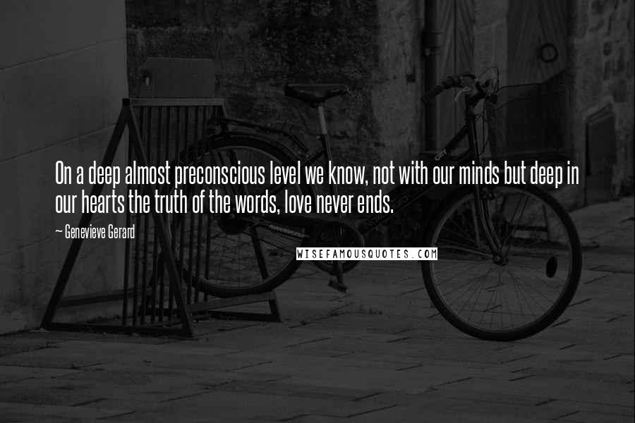 Genevieve Gerard Quotes: On a deep almost preconscious level we know, not with our minds but deep in our hearts the truth of the words, love never ends.