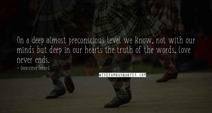 Genevieve Gerard Quotes: On a deep almost preconscious level we know, not with our minds but deep in our hearts the truth of the words, love never ends.