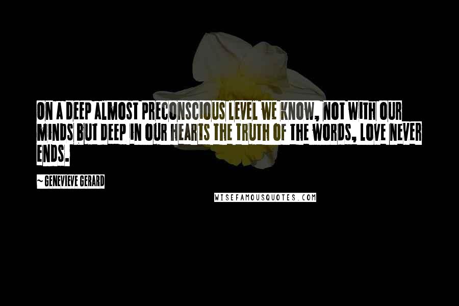 Genevieve Gerard Quotes: On a deep almost preconscious level we know, not with our minds but deep in our hearts the truth of the words, love never ends.