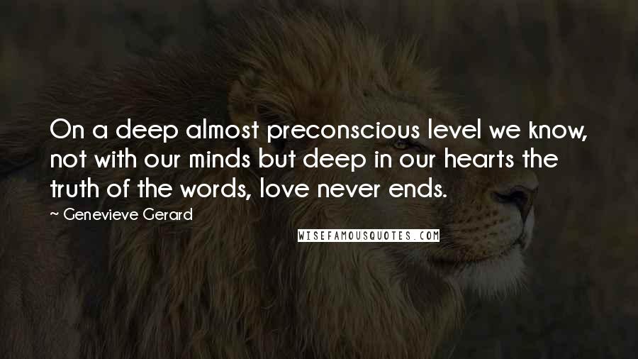Genevieve Gerard Quotes: On a deep almost preconscious level we know, not with our minds but deep in our hearts the truth of the words, love never ends.