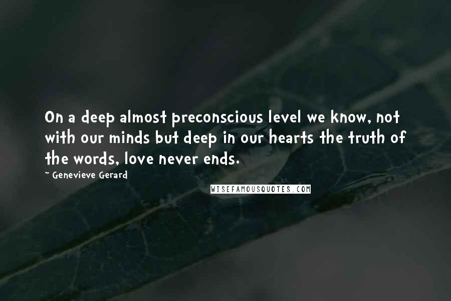 Genevieve Gerard Quotes: On a deep almost preconscious level we know, not with our minds but deep in our hearts the truth of the words, love never ends.