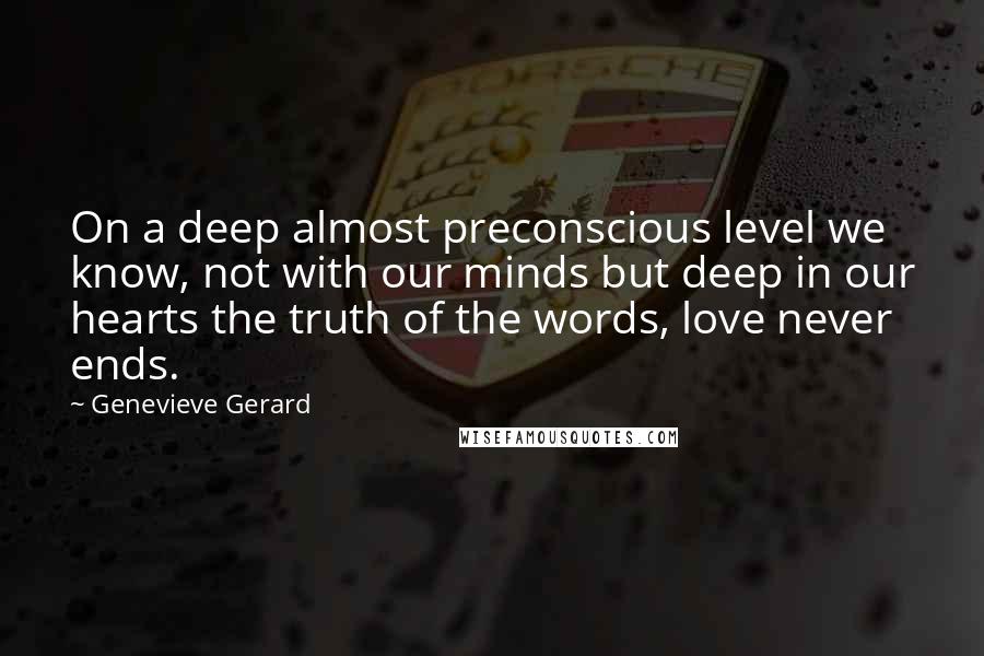 Genevieve Gerard Quotes: On a deep almost preconscious level we know, not with our minds but deep in our hearts the truth of the words, love never ends.