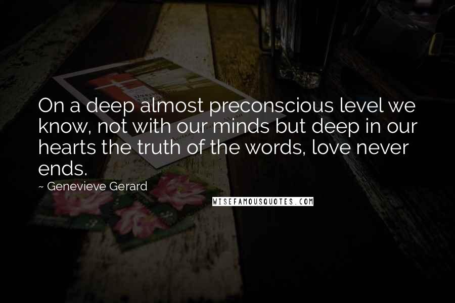Genevieve Gerard Quotes: On a deep almost preconscious level we know, not with our minds but deep in our hearts the truth of the words, love never ends.