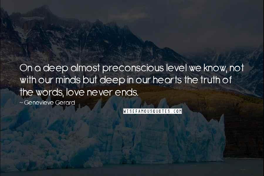 Genevieve Gerard Quotes: On a deep almost preconscious level we know, not with our minds but deep in our hearts the truth of the words, love never ends.
