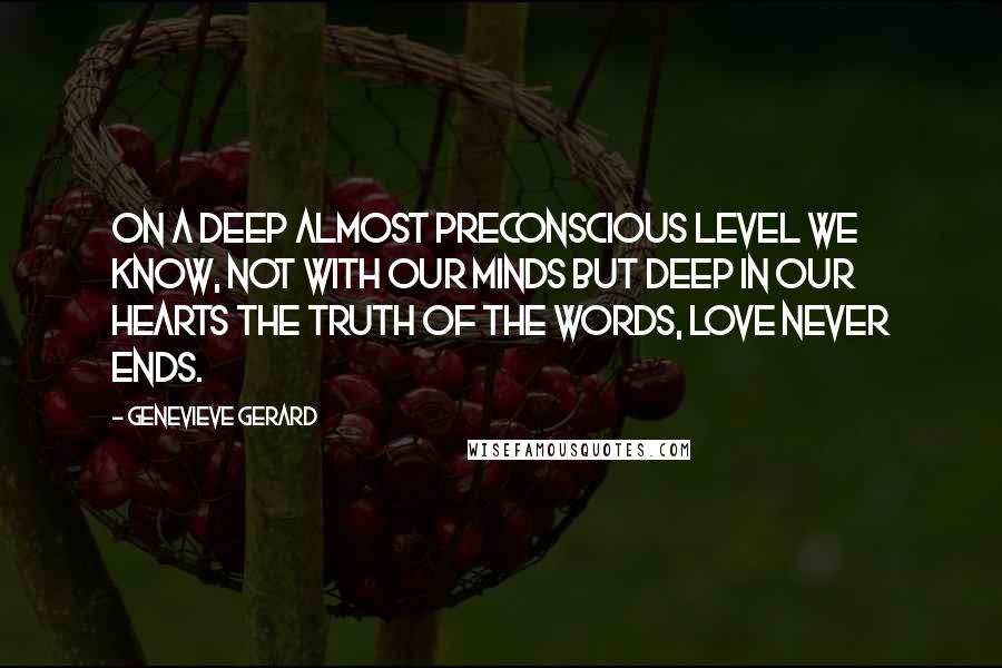 Genevieve Gerard Quotes: On a deep almost preconscious level we know, not with our minds but deep in our hearts the truth of the words, love never ends.