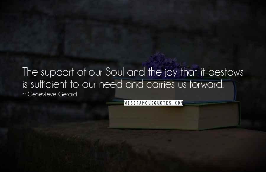 Genevieve Gerard Quotes: The support of our Soul and the joy that it bestows is sufficient to our need and carries us forward.