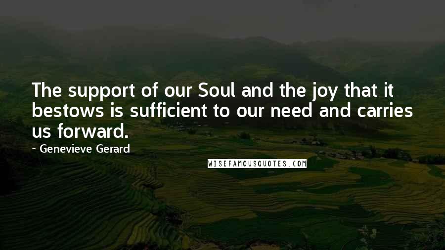 Genevieve Gerard Quotes: The support of our Soul and the joy that it bestows is sufficient to our need and carries us forward.