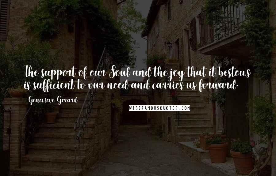 Genevieve Gerard Quotes: The support of our Soul and the joy that it bestows is sufficient to our need and carries us forward.