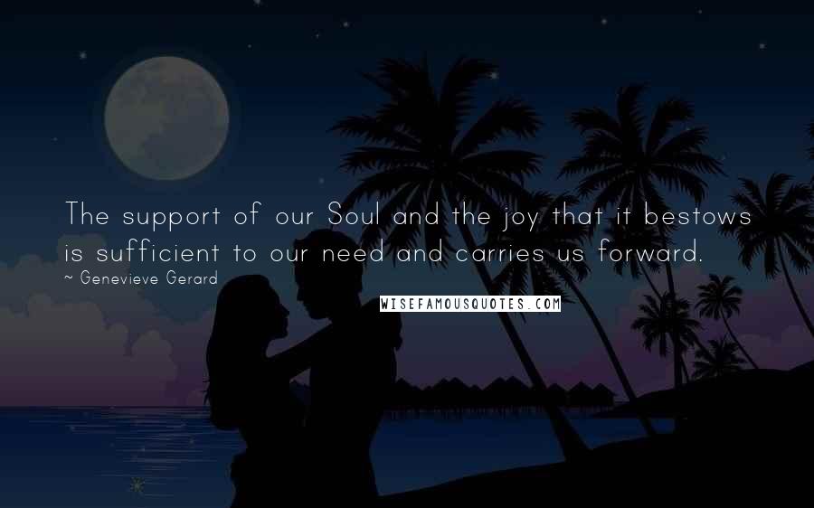 Genevieve Gerard Quotes: The support of our Soul and the joy that it bestows is sufficient to our need and carries us forward.