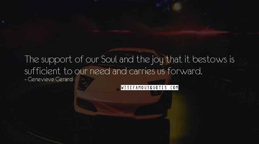 Genevieve Gerard Quotes: The support of our Soul and the joy that it bestows is sufficient to our need and carries us forward.