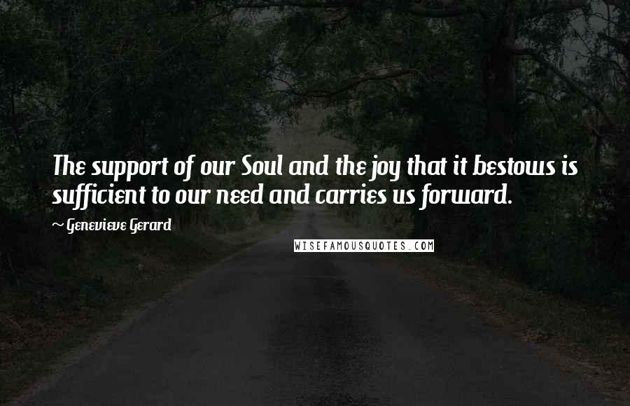 Genevieve Gerard Quotes: The support of our Soul and the joy that it bestows is sufficient to our need and carries us forward.