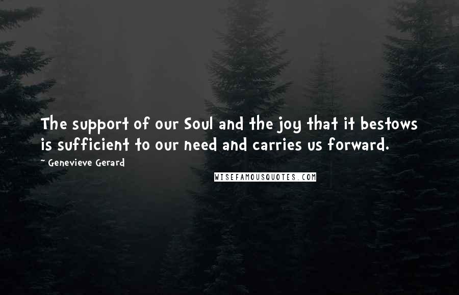 Genevieve Gerard Quotes: The support of our Soul and the joy that it bestows is sufficient to our need and carries us forward.