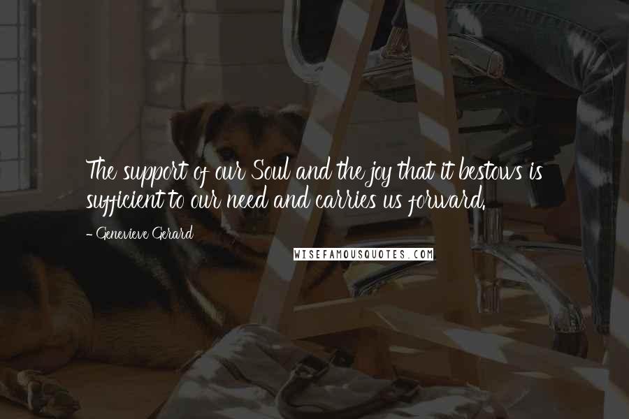 Genevieve Gerard Quotes: The support of our Soul and the joy that it bestows is sufficient to our need and carries us forward.