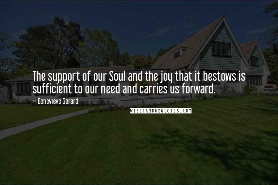 Genevieve Gerard Quotes: The support of our Soul and the joy that it bestows is sufficient to our need and carries us forward.