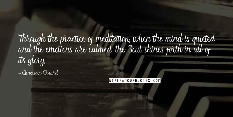 Genevieve Gerard Quotes: Through the practice of meditation, when the mind is quieted and the emotions are calmed, the Soul shines forth in all of its glory.