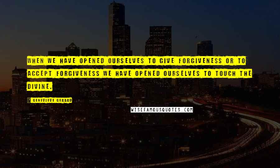 Genevieve Gerard Quotes: When we have opened ourselves to give forgiveness or to accept forgiveness we have opened ourselves to touch the Divine.