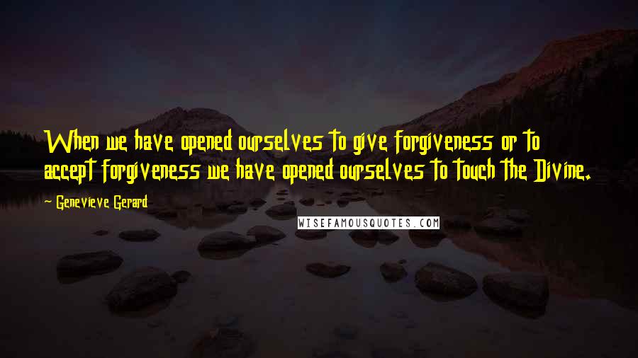 Genevieve Gerard Quotes: When we have opened ourselves to give forgiveness or to accept forgiveness we have opened ourselves to touch the Divine.