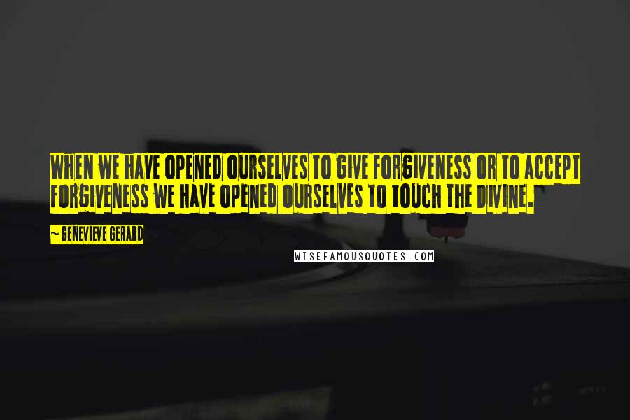 Genevieve Gerard Quotes: When we have opened ourselves to give forgiveness or to accept forgiveness we have opened ourselves to touch the Divine.