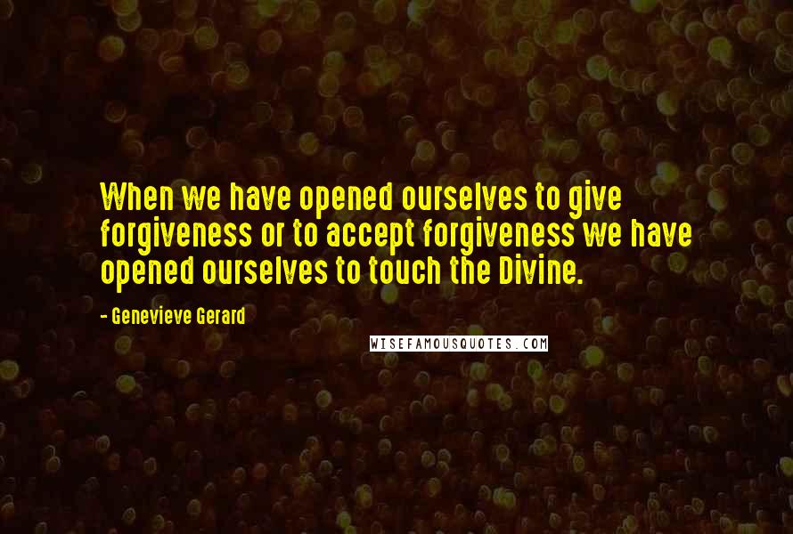 Genevieve Gerard Quotes: When we have opened ourselves to give forgiveness or to accept forgiveness we have opened ourselves to touch the Divine.