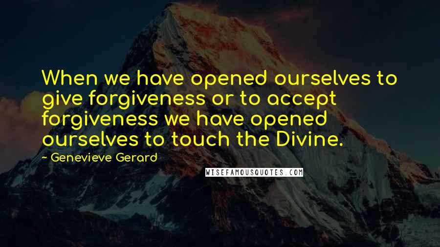 Genevieve Gerard Quotes: When we have opened ourselves to give forgiveness or to accept forgiveness we have opened ourselves to touch the Divine.