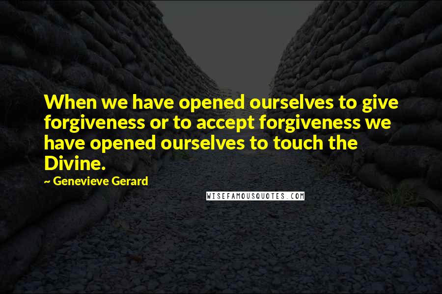 Genevieve Gerard Quotes: When we have opened ourselves to give forgiveness or to accept forgiveness we have opened ourselves to touch the Divine.