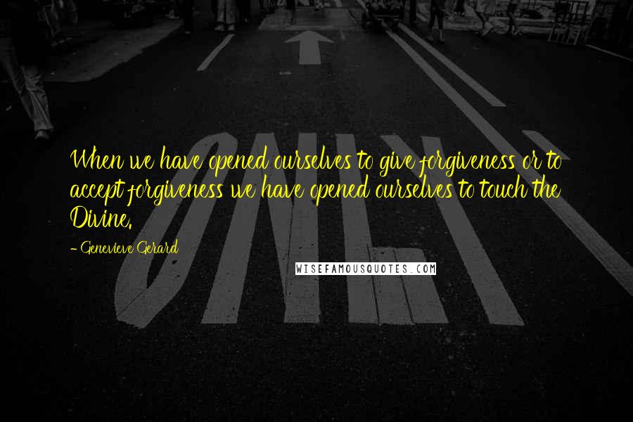 Genevieve Gerard Quotes: When we have opened ourselves to give forgiveness or to accept forgiveness we have opened ourselves to touch the Divine.