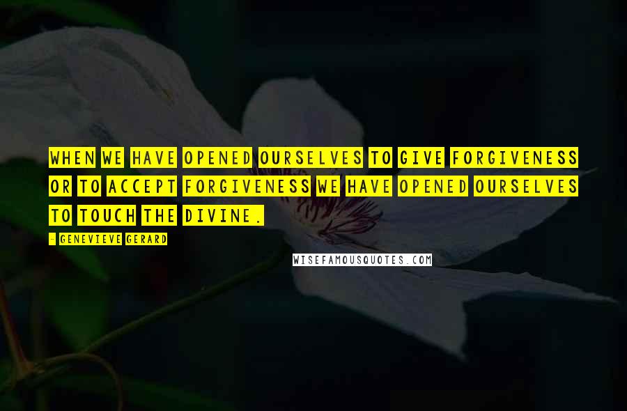 Genevieve Gerard Quotes: When we have opened ourselves to give forgiveness or to accept forgiveness we have opened ourselves to touch the Divine.
