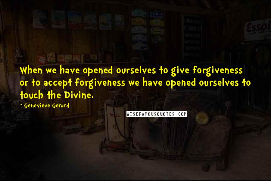 Genevieve Gerard Quotes: When we have opened ourselves to give forgiveness or to accept forgiveness we have opened ourselves to touch the Divine.