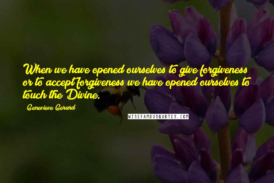 Genevieve Gerard Quotes: When we have opened ourselves to give forgiveness or to accept forgiveness we have opened ourselves to touch the Divine.