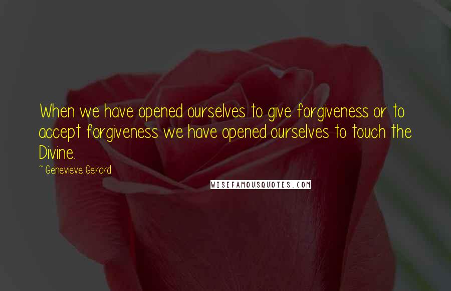 Genevieve Gerard Quotes: When we have opened ourselves to give forgiveness or to accept forgiveness we have opened ourselves to touch the Divine.