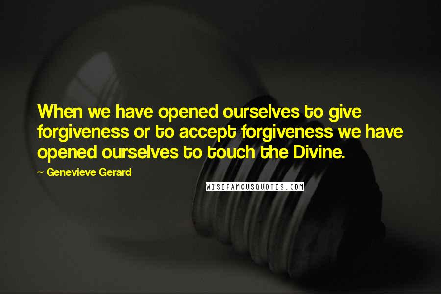 Genevieve Gerard Quotes: When we have opened ourselves to give forgiveness or to accept forgiveness we have opened ourselves to touch the Divine.