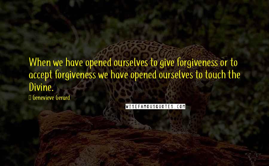 Genevieve Gerard Quotes: When we have opened ourselves to give forgiveness or to accept forgiveness we have opened ourselves to touch the Divine.