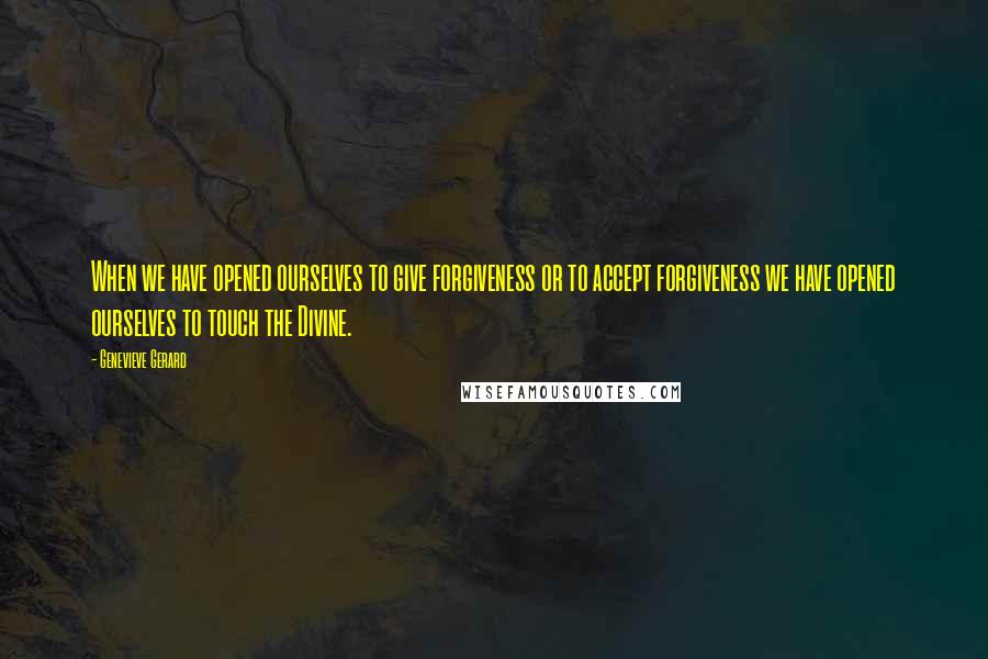 Genevieve Gerard Quotes: When we have opened ourselves to give forgiveness or to accept forgiveness we have opened ourselves to touch the Divine.