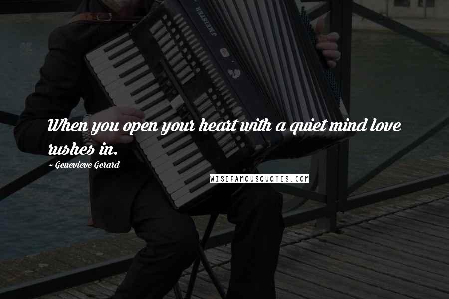 Genevieve Gerard Quotes: When you open your heart with a quiet mind love rushes in.