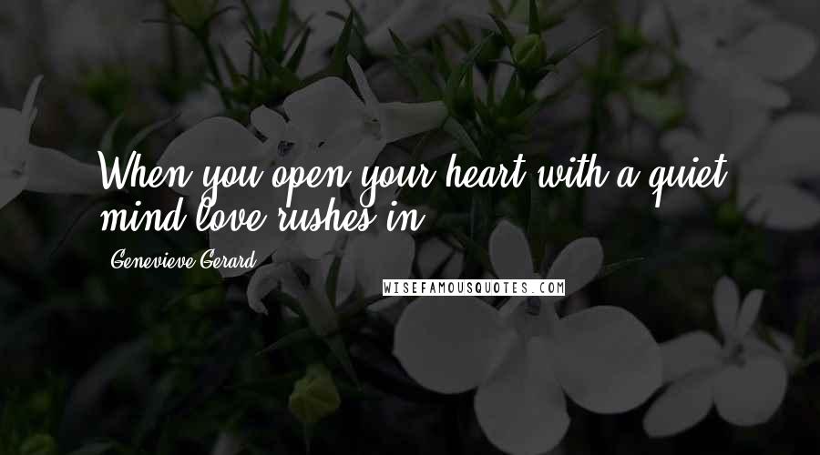 Genevieve Gerard Quotes: When you open your heart with a quiet mind love rushes in.